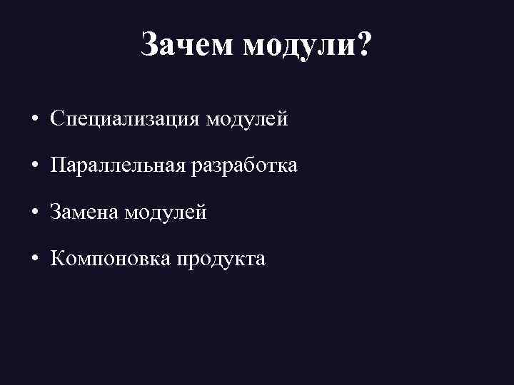 Зачем модули? • Специализация модулей • Параллельная разработка • Замена модулей • Компоновка продукта