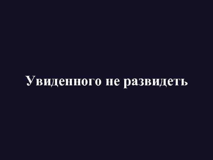 Увиденного не развидеть 