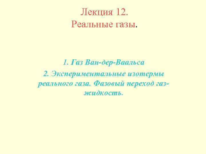 Лекция 12. Реальные газы. 1. Газ Ван-дер-Ваальса 2. Экспериментальные изотермы реального газа. Фазовый переход