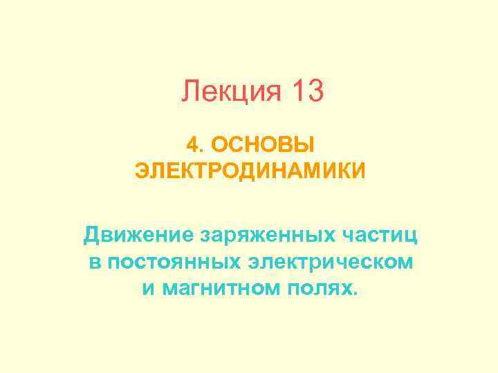 Лекция 13 4. ОСНОВЫ ЭЛЕКТРОДИНАМИКИ Движение заряженных частиц в постоянных электрическом и магнитном полях.