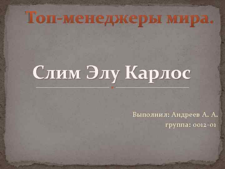 Топ-менеджеры мира. Слим Элу Карлос Выполнил: Андреев А. А. группа: 0012 -01 