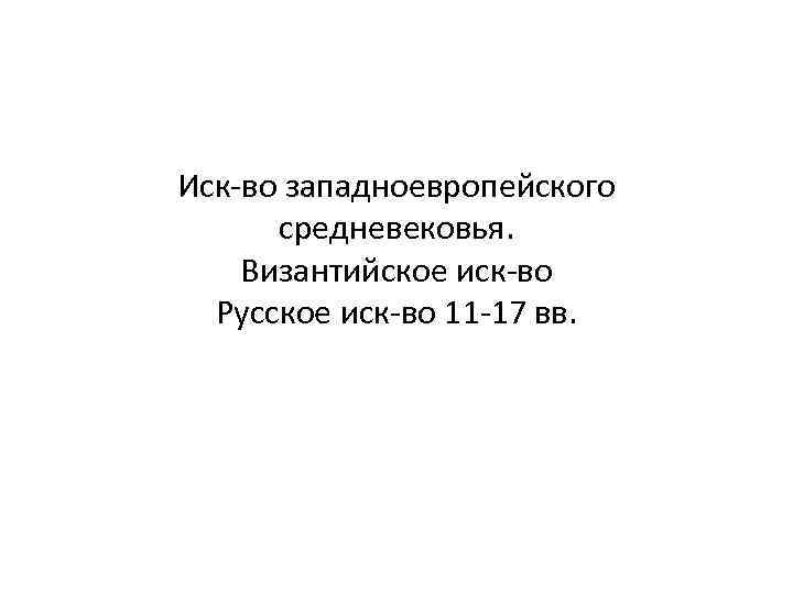 Иск-во западноевропейского средневековья. Византийское иск-во Русское иск-во 11 -17 вв. 