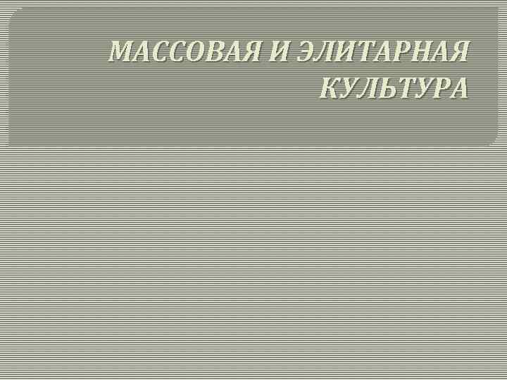 МАССОВАЯ И ЭЛИТАРНАЯ КУЛЬТУРА 