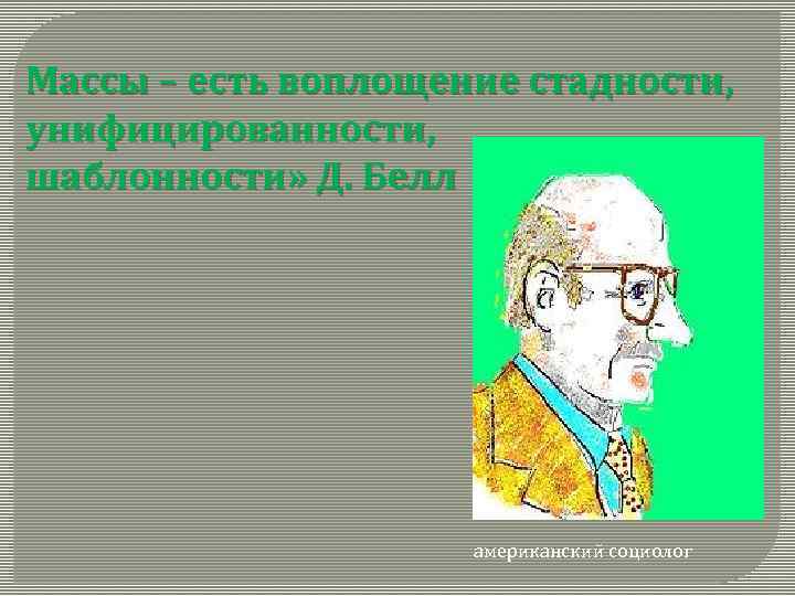 Массы – есть воплощение стадности, унифицированности, шаблонности» Д. Белл американский социолог 