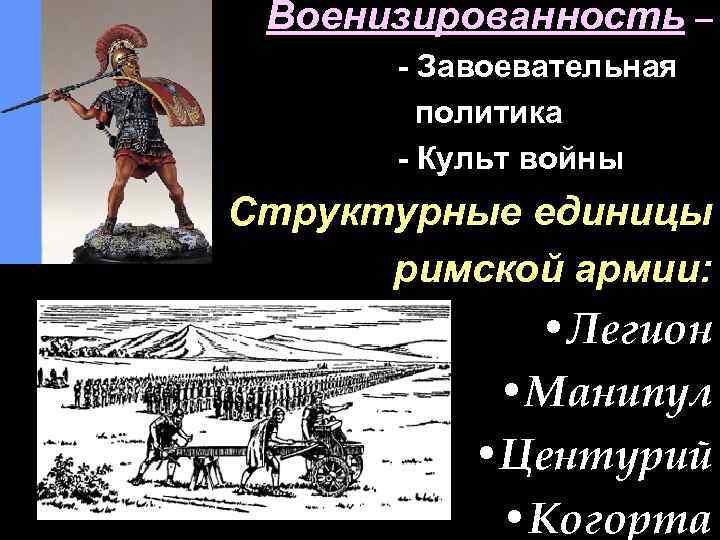 Военизированность – - Завоевательная политика - Культ войны Структурные единицы римской армии: • Легион