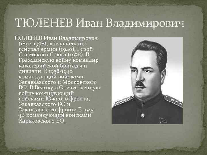  ТЮЛЕНЕВ Иван Владимирович (1892 -1978), военачальник, генерал армии (1940), Герой Советского Союза (1978).