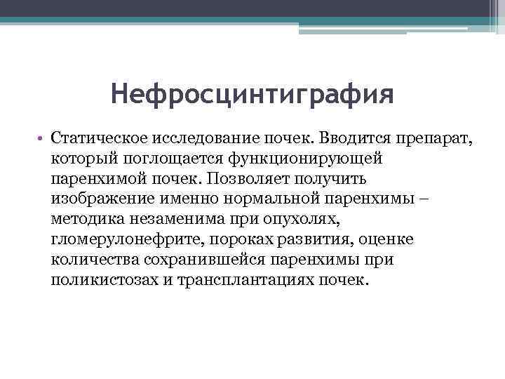 Нефросцинтиграфия • Статическое исследование почек. Вводится препарат, который поглощается функционирующей паренхимой почек. Позволяет получить