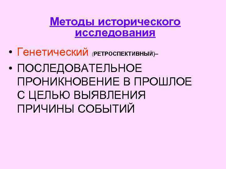 Методы исторического исследования • Генетический (РЕТРОСПЕКТИВНЫЙ)– • ПОСЛЕДОВАТЕЛЬНОЕ ПРОНИКНОВЕНИЕ В ПРОШЛОЕ С ЦЕЛЬЮ ВЫЯВЛЕНИЯ