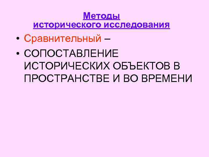 Методы исторического исследования • Сравнительный – • СОПОСТАВЛЕНИЕ ИСТОРИЧЕСКИХ ОБЪЕКТОВ В ПРОСТРАНСТВЕ И ВО