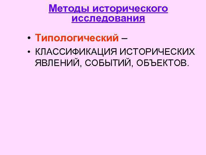 Методы исторического исследования • Типологический – • КЛАССИФИКАЦИЯ ИСТОРИЧЕСКИХ ЯВЛЕНИЙ, СОБЫТИЙ, ОБЪЕКТОВ. 