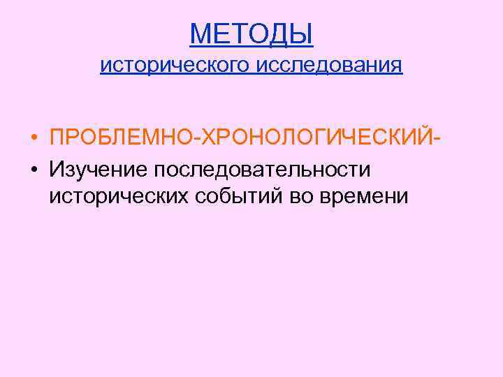 МЕТОДЫ исторического исследования • ПРОБЛЕМНО-ХРОНОЛОГИЧЕСКИЙ • Изучение последовательности исторических событий во времени 