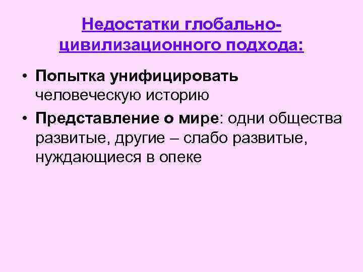Недостатки глобальноцивилизационного подхода: • Попытка унифицировать человеческую историю • Представление о мире: одни общества