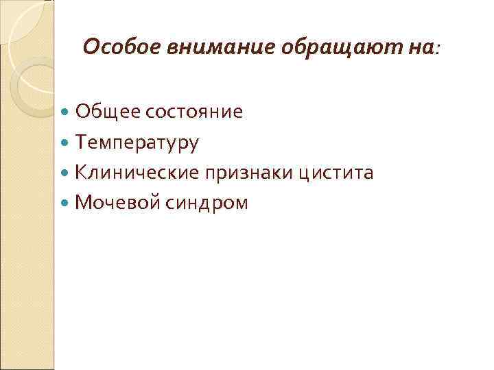 Особое внимание обращают на: Общее состояние Температуру Клинические признаки цистита Мочевой синдром 