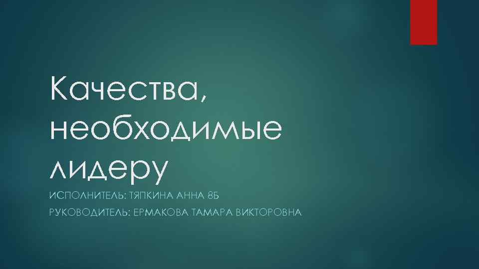 Качества, необходимые лидеру ИСПОЛНИТЕЛЬ: ТЯПКИНА АННА 8 Б РУКОВОДИТЕЛЬ: ЕРМАКОВА ТАМАРА ВИКТОРОВНА 