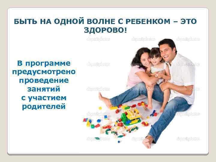 БЫТЬ НА ОДНОЙ ВОЛНЕ С РЕБЕНКОМ – ЭТО ЗДОРОВО! В программе предусмотрено проведение занятий