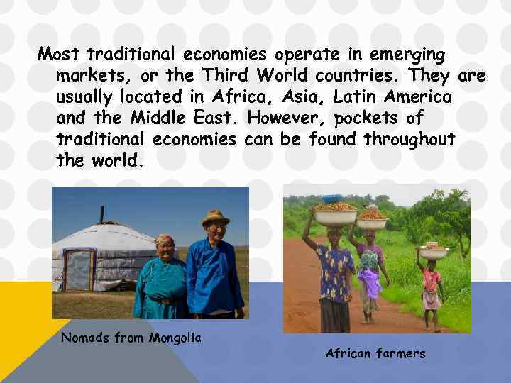 Most traditional economies operate in emerging markets, or the Third World countries. They are