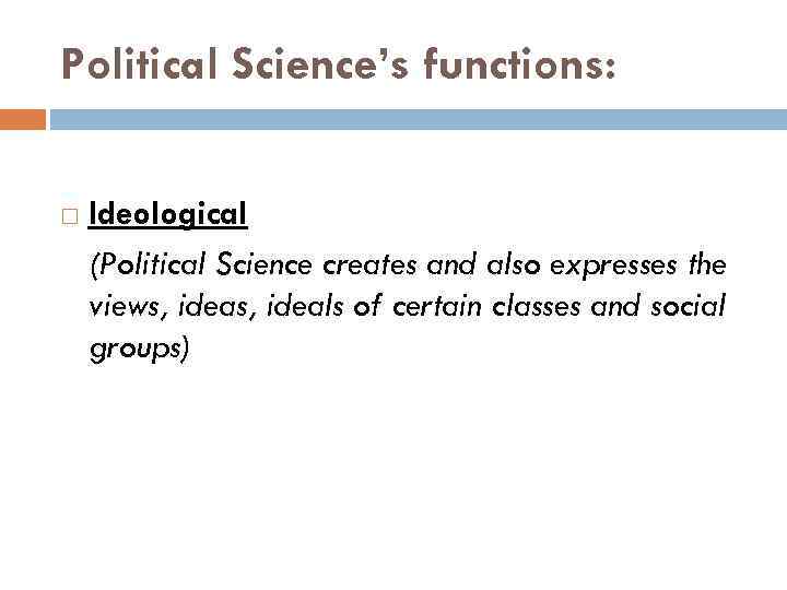 Political Science’s functions: Ideological (Political Science creates and also expresses the views, ideals of
