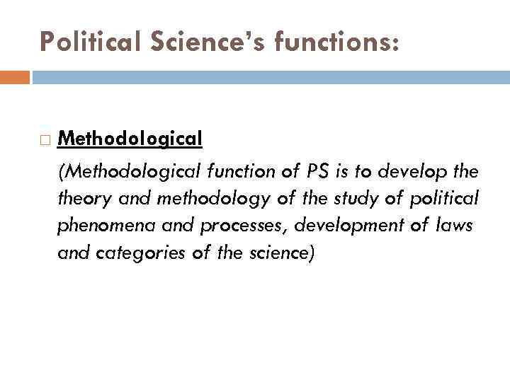 Political Science’s functions: Methodological (Methodological function of PS is to develop theory and methodology