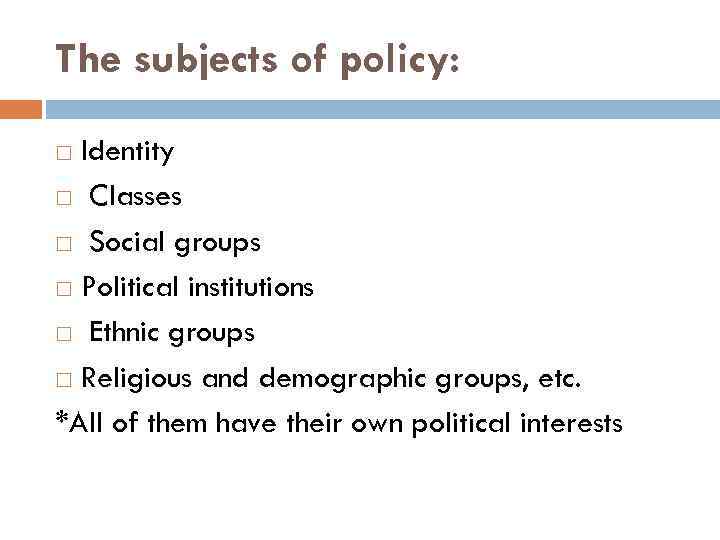 The subjects of policy: Identity Classes Social groups Political institutions Ethnic groups Religious and