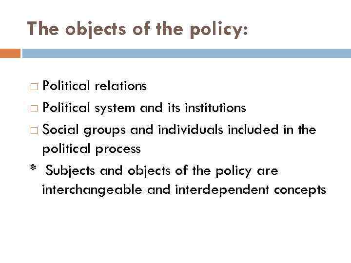 The objects of the policy: Political relations Political system and its institutions Social groups