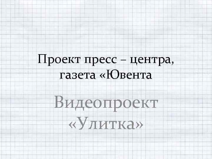 Проект пресс – центра, газета «Ювента Видеопроект «Улитка» 
