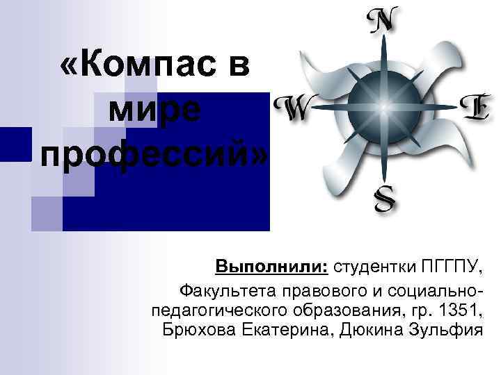  «Компас в мире профессий» Выполнили: студентки ПГГПУ, Факультета правового и социальнопедагогического образования, гр.