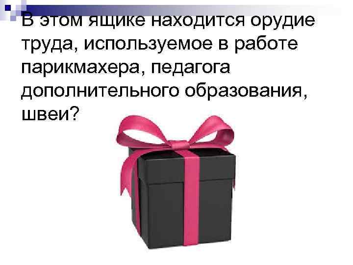 В этом ящике находится орудие труда, используемое в работе парикмахера, педагога дополнительного образования, швеи?