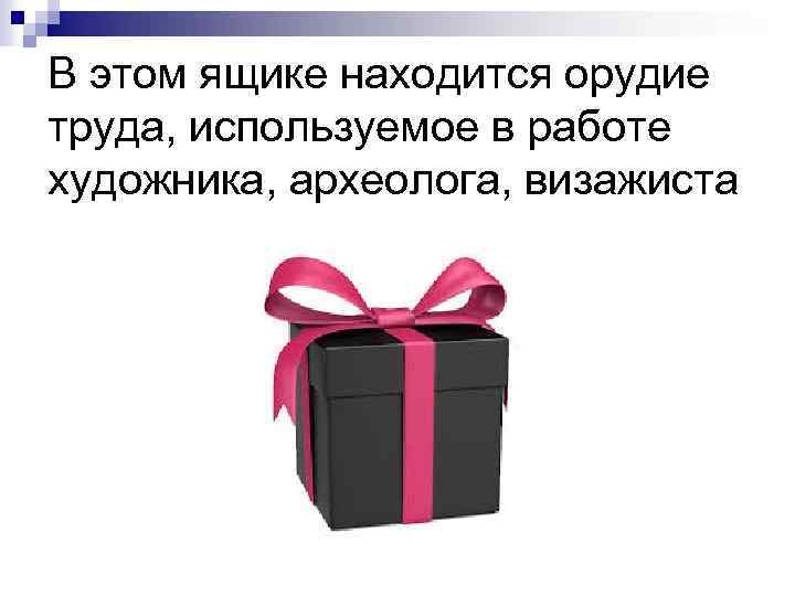 В этом ящике находится орудие труда, используемое в работе художника, археолога, визажиста 