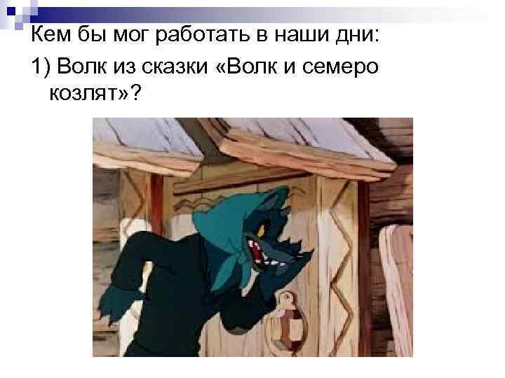 Кем бы мог работать в наши дни: 1) Волк из сказки «Волк и семеро