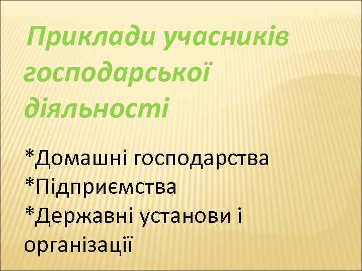Приклади учасників господарської діяльності *Домашні господарства *Підприємства *Державні установи і організації 