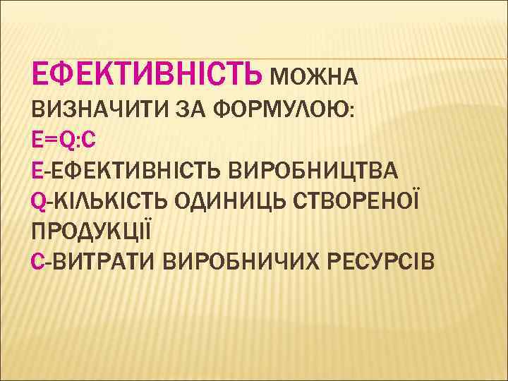ЕФЕКТИВНІСТЬ МОЖНА ВИЗНАЧИТИ ЗА ФОРМУЛОЮ: Е=Q: C Е-ЕФЕКТИВНІСТЬ ВИРОБНИЦТВА Q-КІЛЬКІСТЬ ОДИНИЦЬ СТВОРЕНОЇ ПРОДУКЦІЇ C-ВИТРАТИ