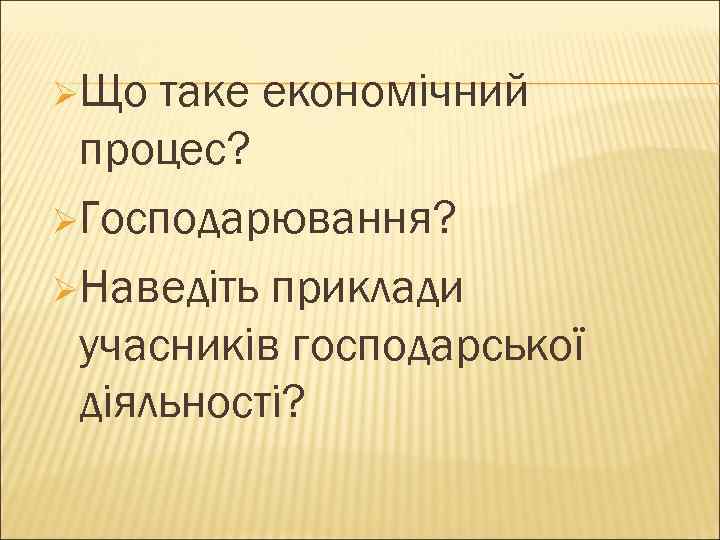 ØЩо таке економічний процес? ØГосподарювання? ØНаведіть приклади учасників господарської діяльності? 