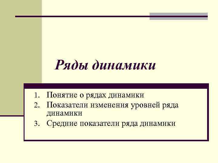 Ряды динамики 1. Понятие о рядах динамики 2. Показатели изменения уровней ряда динамики 3.