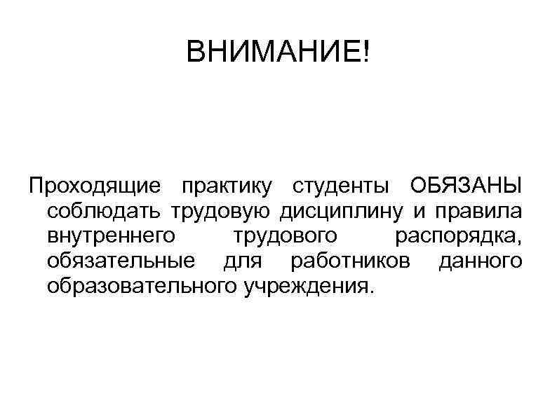 ВНИМАНИЕ! Проходящие практику студенты ОБЯЗАНЫ соблюдать трудовую дисциплину и правила внутреннего трудового распорядка, обязательные