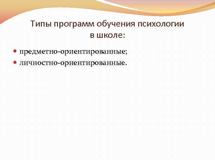 Типы программ обучения психологии в школе: предметно-ориентированные; личностно-ориентированные. 