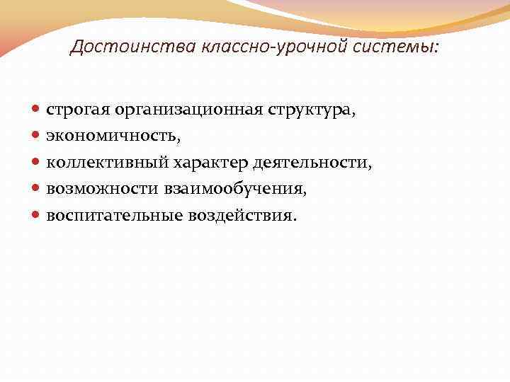 Достоинства классно-урочной системы: строгая организационная структура, экономичность, коллективный характер деятельности, возможности взаимообучения, воспитательные воздействия.