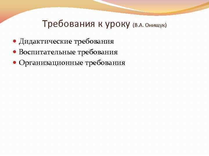 Требования к уроку (В. А. Онищук) Дидактические требования Воспитательные требования Организационные требования 