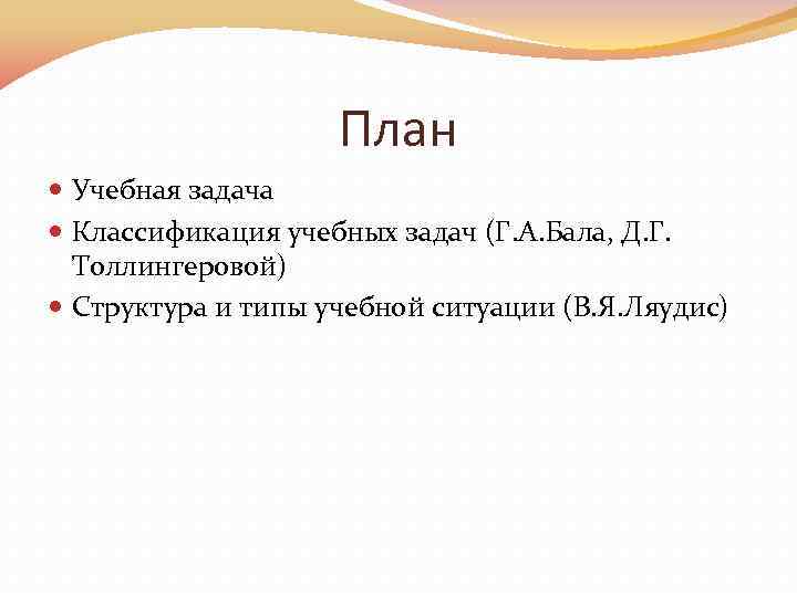 План Учебная задача Классификация учебных задач (Г. А. Бала, Д. Г. Толлингеровой) Структура и