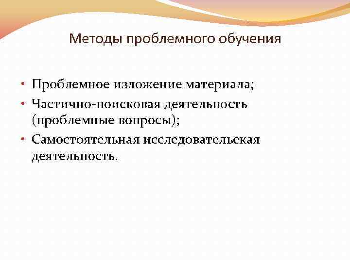 Методы проблемного обучения • Проблемное изложение материала; • Частично-поисковая деятельность (проблемные вопросы); • Самостоятельная