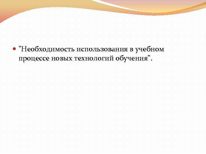  "Необходимость использования в учебном процессе новых технологий обучения". 