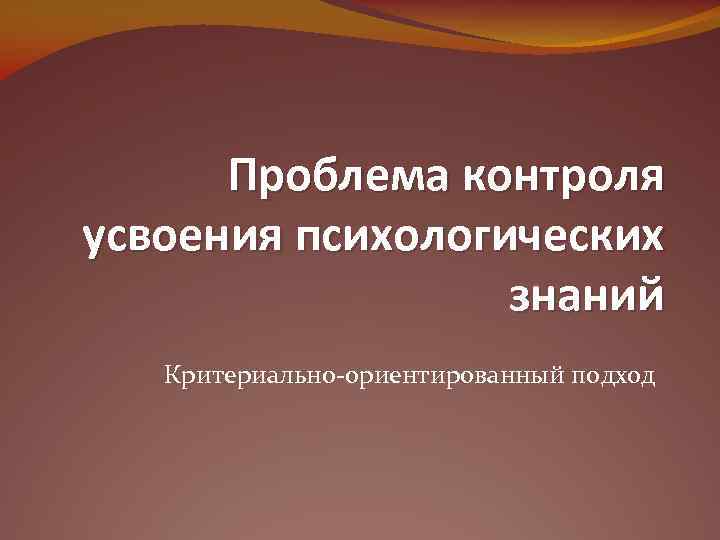 Проблема контроля усвоения психологических знаний Критериально ориентированный подход 