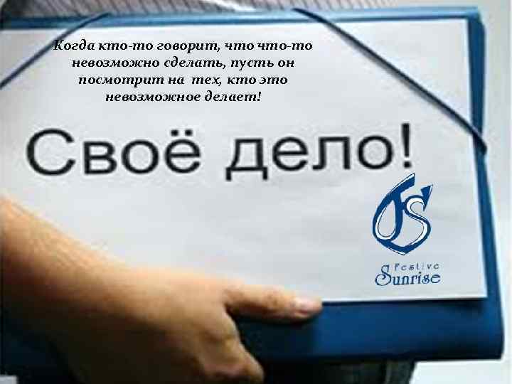 Когда кто-то говорит, что-то невозможно сделать, пусть он посмотрит на тех, кто это невозможное