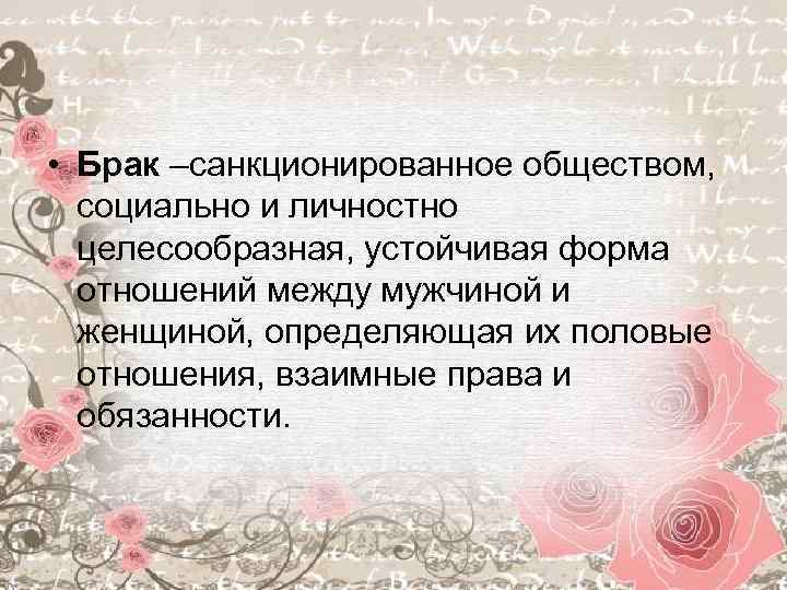  • Брак –санкционированное обществом, социально и личностно целесообразная, устойчивая форма отношений между мужчиной