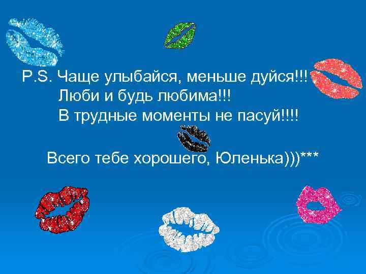 P. S. Чаще улыбайся, меньше дуйся!!! Люби и будь любима!!! В трудные моменты не