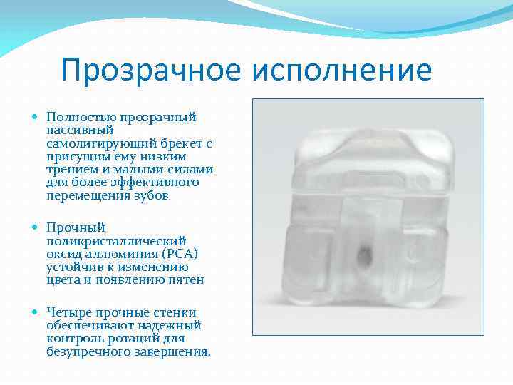 Прозрачное исполнение Полностью прозрачный пассивный самолигирующий брекет с присущим ему низким трением и малыми