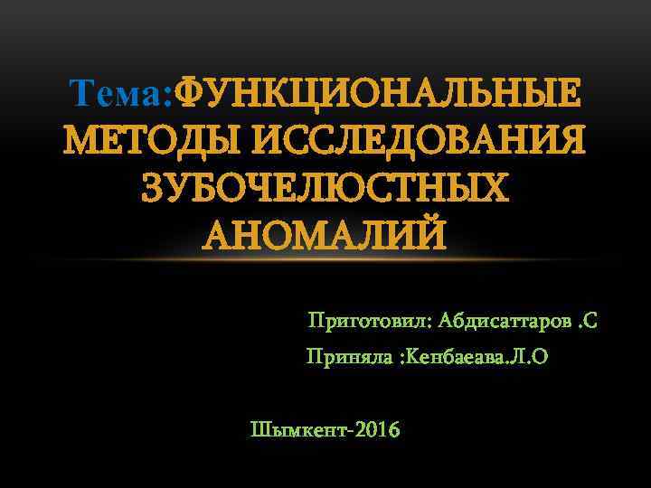 Тема: ФУНКЦИОНАЛЬНЫЕ МЕТОДЫ ИССЛЕДОВАНИЯ ЗУБОЧЕЛЮСТНЫХ АНОМАЛИЙ Приготовил: Aбдисаттаров. C Приняла : Kенбаеава. Л. O