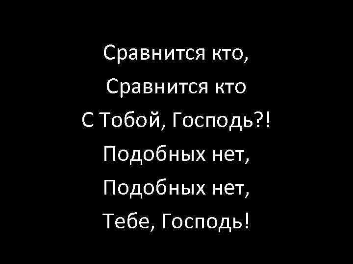 Сравнится кто, Сравнится кто С Тобой, Господь? ! Подобных нет, Тебе, Господь! 