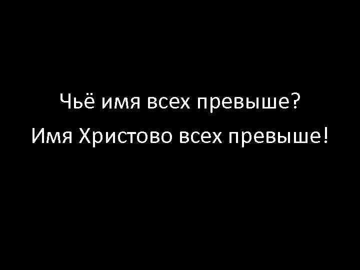 Чьё имя всех превыше? Имя Христово всех превыше! 