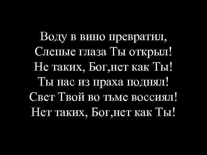 Воду в вино превратил, Слепые глаза Ты открыл! Не таких, Бог, нет как Ты!