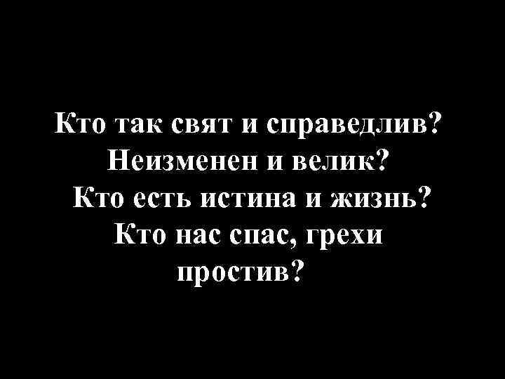 Кто так свят и справедлив? Неизменен и велик? Кто есть истина и жизнь? Кто